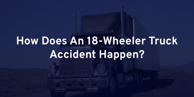 How Does An 18-Wheeler Truck Accident Happen?