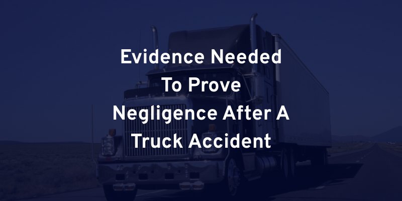 Evidence Needed To Prove Negligence After A Truck Accident