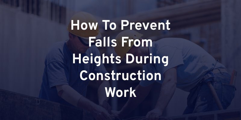 How To Prevent Falls From Heights During Construction Work